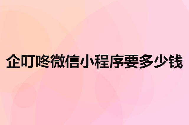 购买企叮咚微信小程序要多少钱（企业app制作大概需要多少钱）