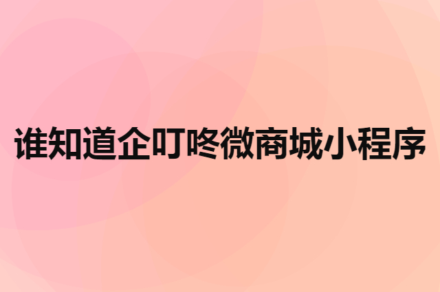 谁知道企叮咚微商城小程序1年多少钱（小程序买量平台）